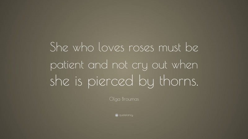 Olga Broumas Quote: “She who loves roses must be patient and not cry out when she is pierced by thorns.”