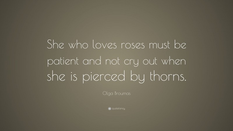 Olga Broumas Quote: “She who loves roses must be patient and not cry out when she is pierced by thorns.”