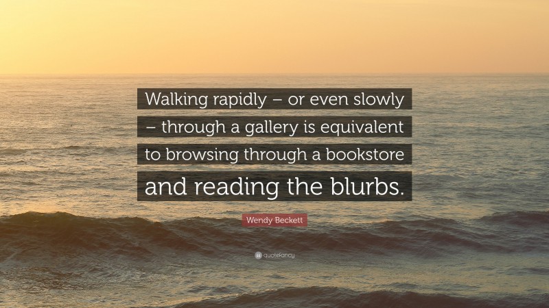Wendy Beckett Quote: “Walking rapidly – or even slowly – through a gallery is equivalent to browsing through a bookstore and reading the blurbs.”