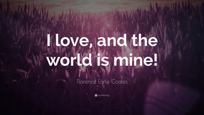 Florence Earle Coates Quote: “I love, and the world is mine!”