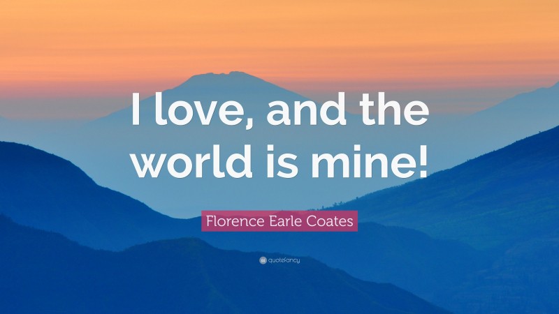 Florence Earle Coates Quote: “I love, and the world is mine!”
