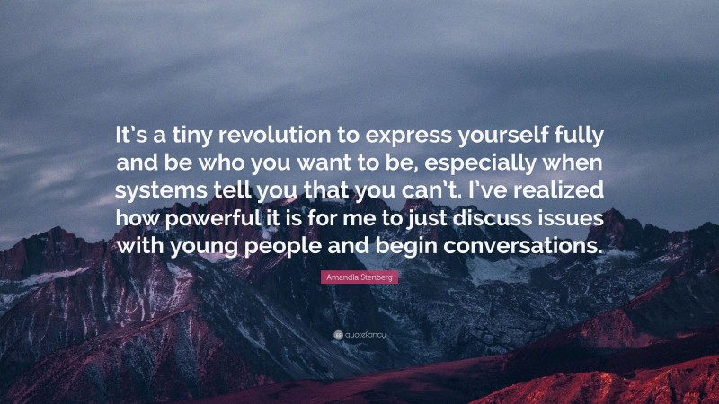 Amandla Stenberg Quote: “It’s a tiny revolution to express yourself fully and be who you want to be, especially when systems tell you that you can’t. I’ve realized how powerful it is for me to just discuss issues with young people and begin conversations.”