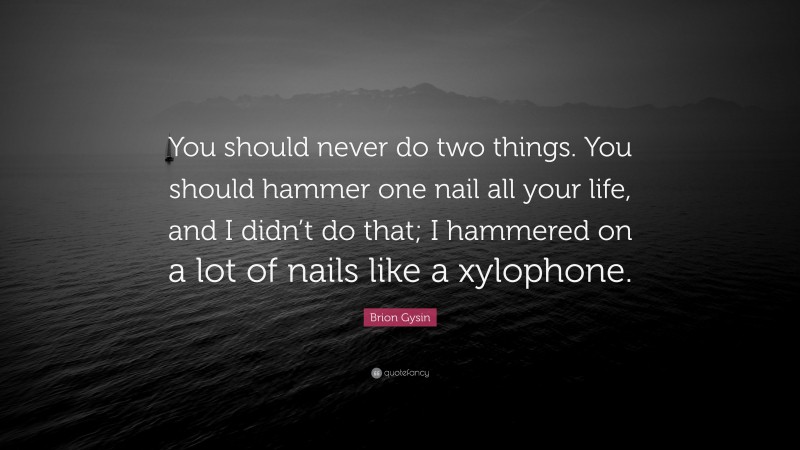 Brion Gysin Quote: “You should never do two things. You should hammer one nail all your life, and I didn’t do that; I hammered on a lot of nails like a xylophone.”