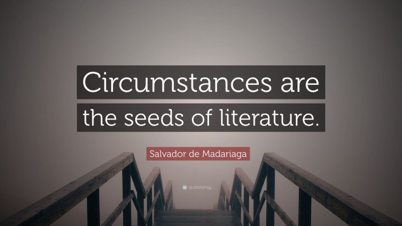 Salvador de Madariaga Quote: “Circumstances are the seeds of literature.”