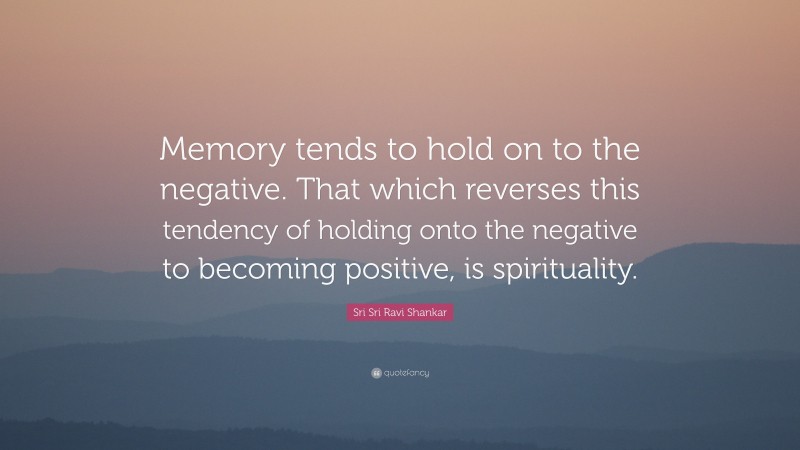 Sri Sri Ravi Shankar Quote: “Memory tends to hold on to the negative. That which reverses this tendency of holding onto the negative to becoming positive, is spirituality.”