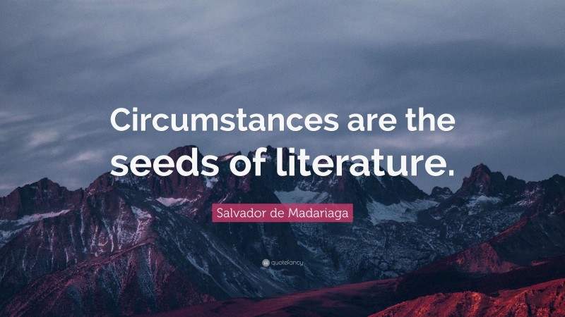 Salvador de Madariaga Quote: “Circumstances are the seeds of literature.”