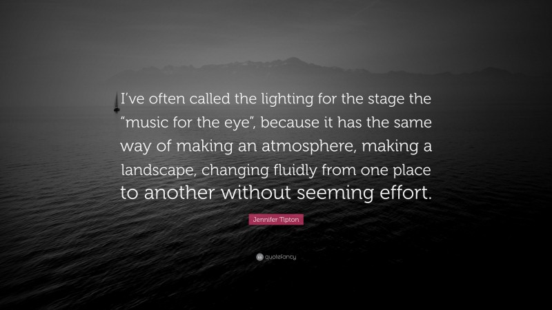 Jennifer Tipton Quote: “I’ve often called the lighting for the stage the “music for the eye”, because it has the same way of making an atmosphere, making a landscape, changing fluidly from one place to another without seeming effort.”
