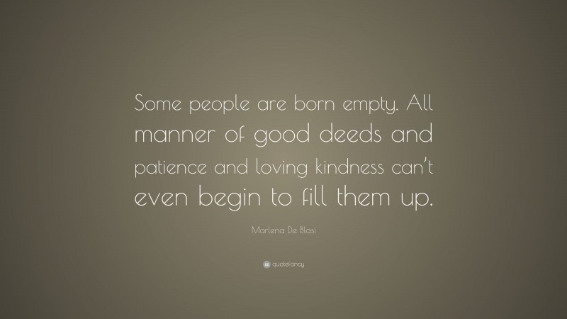 Marlena De Blasi Quote: “Some people are born empty. All manner of good deeds and patience and loving kindness can’t even begin to fill them up.”