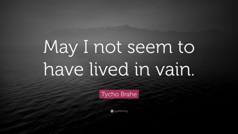 Tycho Brahe Quote: “May I not seem to have lived in vain.”