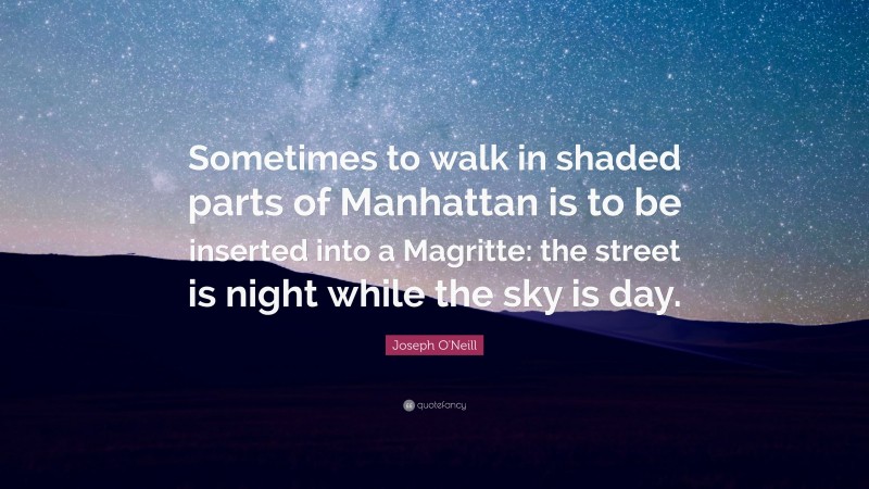 Joseph O'Neill Quote: “Sometimes to walk in shaded parts of Manhattan is to be inserted into a Magritte: the street is night while the sky is day.”