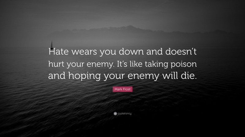 Mark Frost Quote: “Hate wears you down and doesn’t hurt your enemy. It’s like taking poison and hoping your enemy will die.”