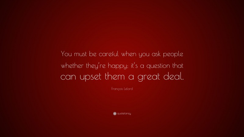 François Lelord Quote: “You must be careful when you ask people whether they’re happy; it’s a question that can upset them a great deal.”