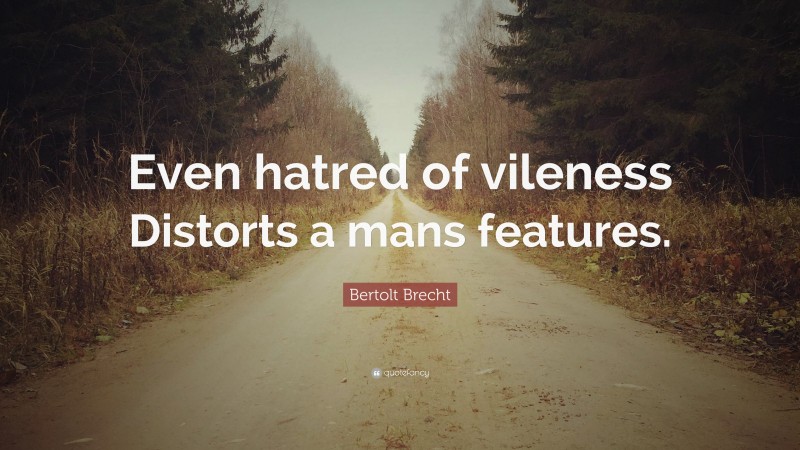 Bertolt Brecht Quote: “Even hatred of vileness Distorts a mans features.”