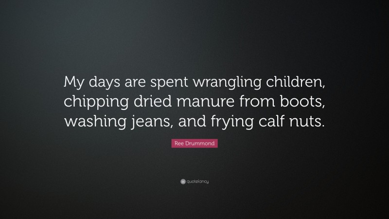 Ree Drummond Quote: “My days are spent wrangling children, chipping dried manure from boots, washing jeans, and frying calf nuts.”