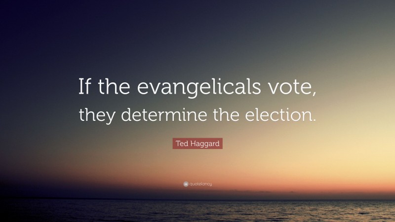Ted Haggard Quote: “If the evangelicals vote, they determine the election.”