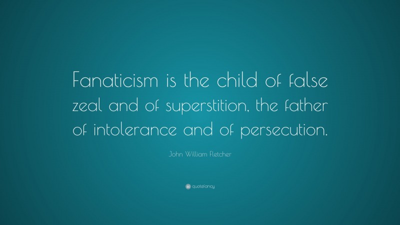 John William Fletcher Quote: “Fanaticism is the child of false zeal and of superstition, the father of intolerance and of persecution.”