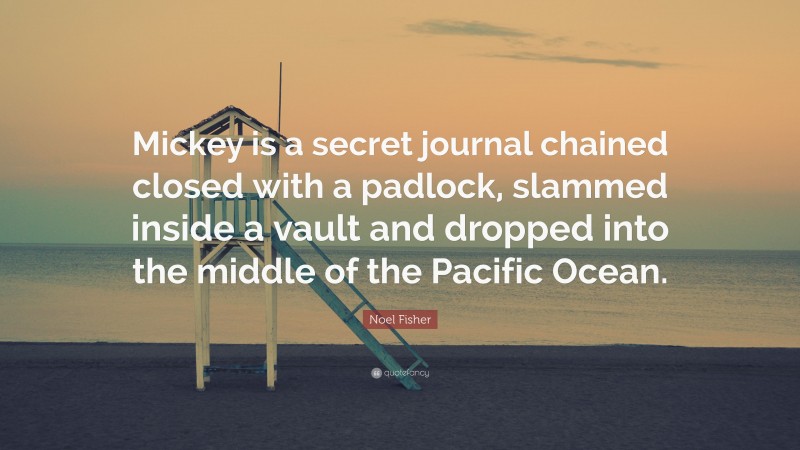 Noel Fisher Quote: “Mickey is a secret journal chained closed with a padlock, slammed inside a vault and dropped into the middle of the Pacific Ocean.”