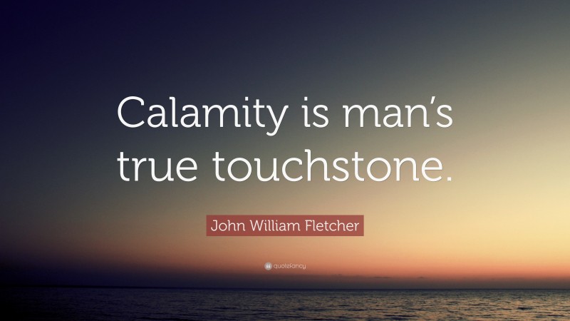 John William Fletcher Quote: “Calamity is man’s true touchstone.”