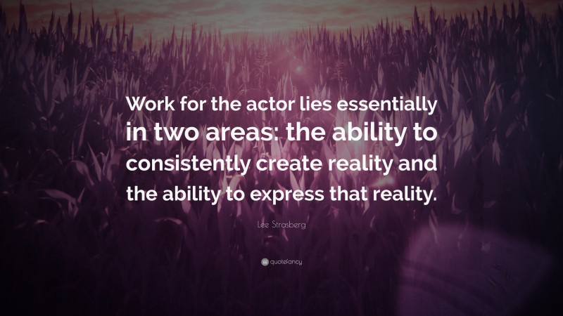 Lee Strasberg Quote: “Work for the actor lies essentially in two areas: the ability to consistently create reality and the ability to express that reality.”