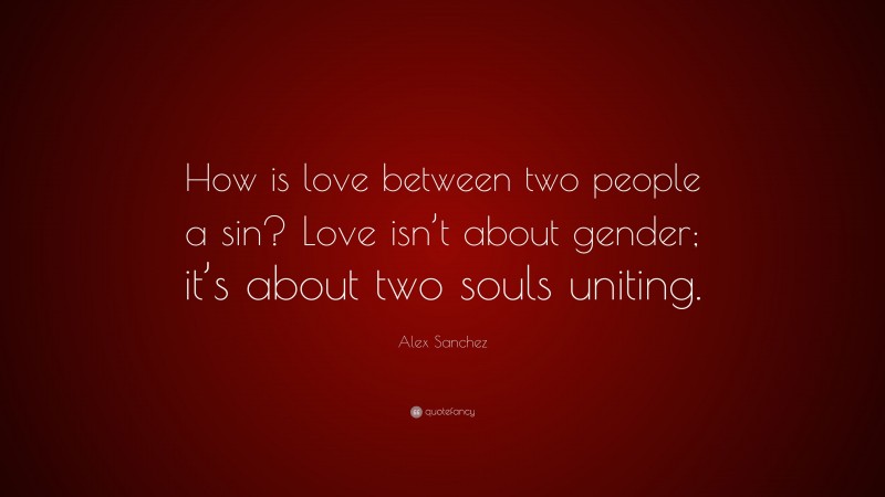 Alex Sanchez Quote: “How is love between two people a sin? Love isn’t about gender; it’s about two souls uniting.”