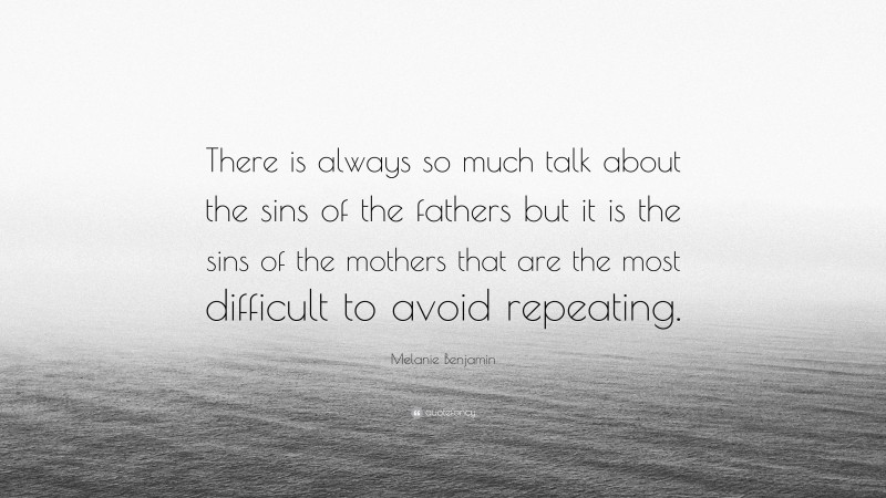 Melanie Benjamin Quote: “There is always so much talk about the sins of the fathers but it is the sins of the mothers that are the most difficult to avoid repeating.”