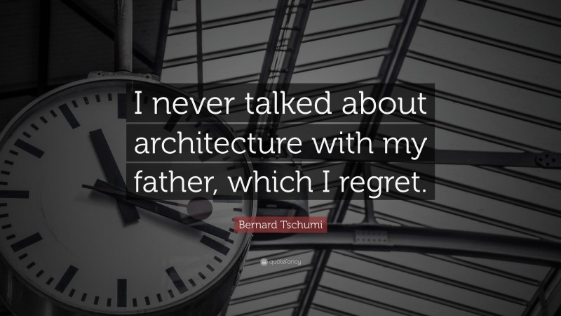 Bernard Tschumi Quote: “I never talked about architecture with my father, which I regret.”