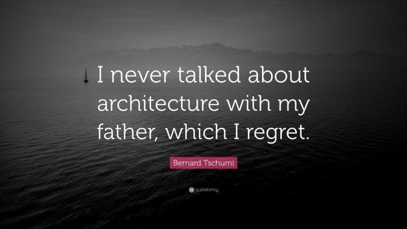 Bernard Tschumi Quote: “I never talked about architecture with my father, which I regret.”