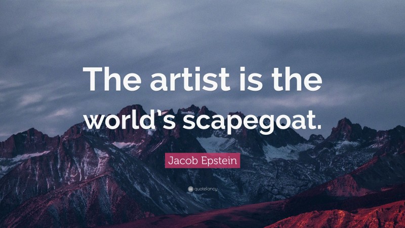 Jacob Epstein Quote: “The artist is the world’s scapegoat.”