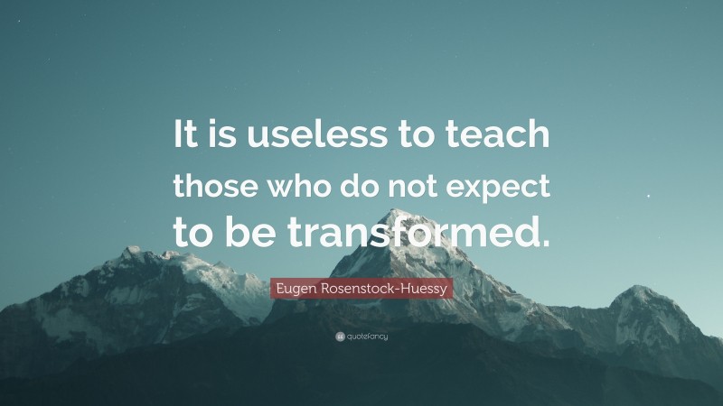 Eugen Rosenstock-Huessy Quote: “It is useless to teach those who do not expect to be transformed.”