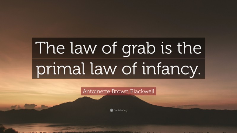 Antoinette Brown Blackwell Quote: “The law of grab is the primal law of infancy.”