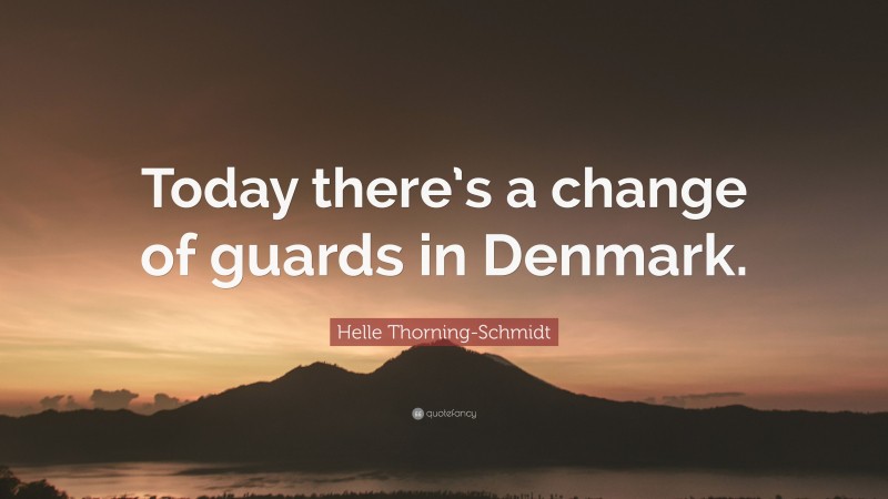 Helle Thorning-Schmidt Quote: “Today there’s a change of guards in Denmark.”