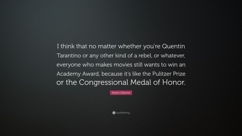 Robert Osborne Quote: “I think that no matter whether you’re Quentin Tarantino or any other kind of a rebel, or whatever, everyone who makes movies still wants to win an Academy Award, because it’s like the Pulitzer Prize or the Congressional Medal of Honor.”