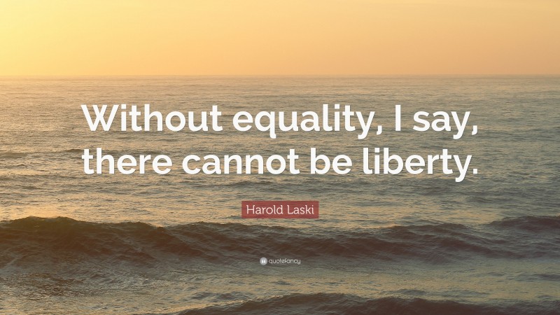 Harold Laski Quote: “Without equality, I say, there cannot be liberty.”