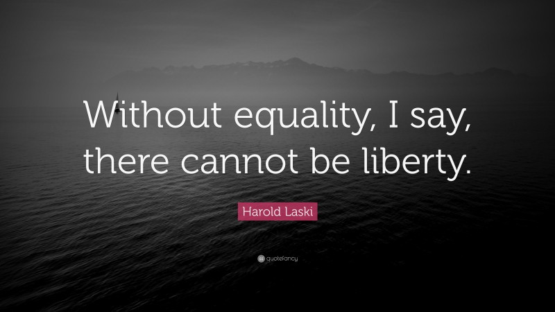 Harold Laski Quote: “Without equality, I say, there cannot be liberty.”