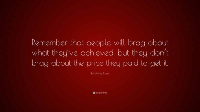 Penelope Trunk Quote: “Remember that people will brag about what they’ve achieved, but they don’t brag about the price they paid to get it.”