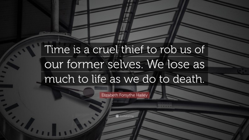 Elizabeth Forsythe Hailey Quote: “Time is a cruel thief to rob us of our former selves. We lose as much to life as we do to death.”