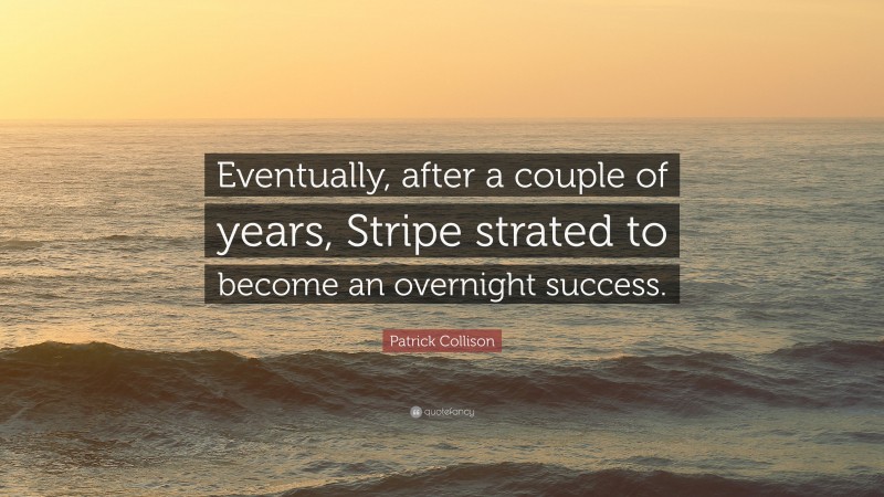 Patrick Collison Quote: “Eventually, after a couple of years, Stripe strated to become an overnight success.”