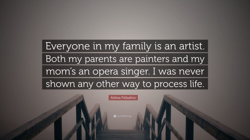 Aleksa Palladino Quote: “Everyone in my family is an artist. Both my parents are painters and my mom’s an opera singer. I was never shown any other way to process life.”