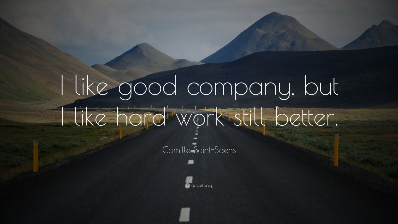 Camille Saint-Saens Quote: “I like good company, but I like hard work still better.”
