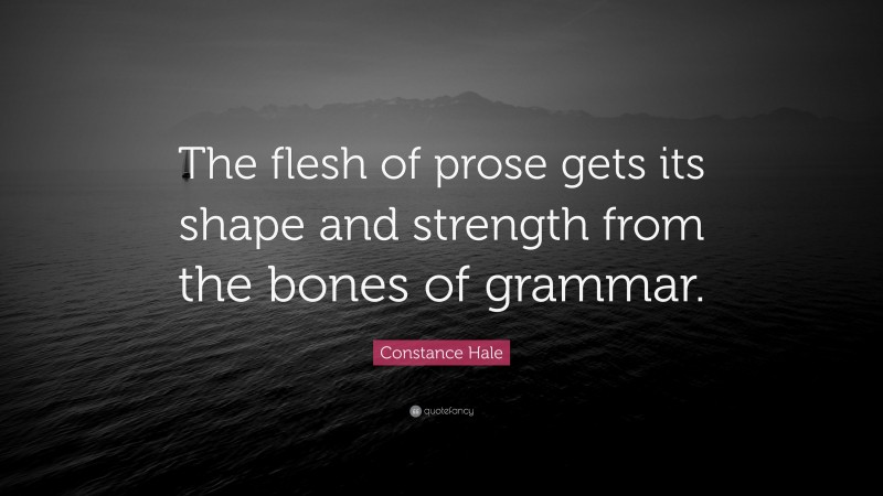 Constance Hale Quote: “The flesh of prose gets its shape and strength from the bones of grammar.”