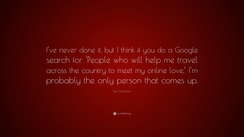 Nev Schulman Quote: “I’ve never done it, but I think if you do a Google search for ‘People who will help me travel across the country to meet my online love,’ I’m probably the only person that comes up.”