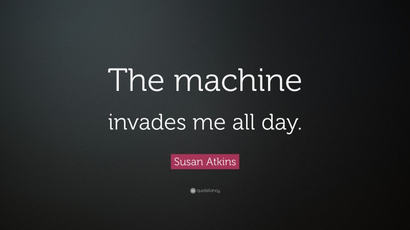 Susan Atkins Quote: “The machine invades me all day.”