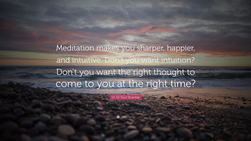 Sri Sri Ravi Shankar Quote: “Meditation makes you sharper, happier, and intuitive. Don’t you want intuition? Don’t you want the right thought to come to you at the right time?”