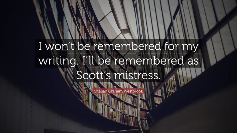 Sheilah Graham Westbrook Quote: “I won’t be remembered for my writing. I’ll be remembered as Scott’s mistress.”