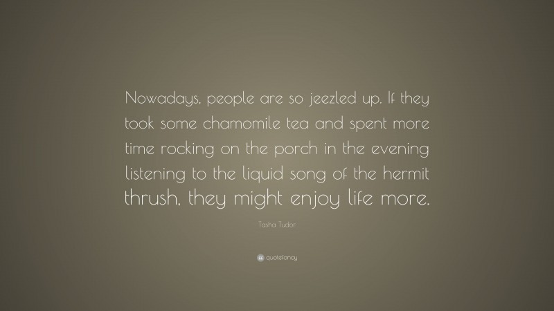 Tasha Tudor Quote: “Nowadays, people are so jeezled up. If they took some chamomile tea and spent more time rocking on the porch in the evening listening to the liquid song of the hermit thrush, they might enjoy life more.”