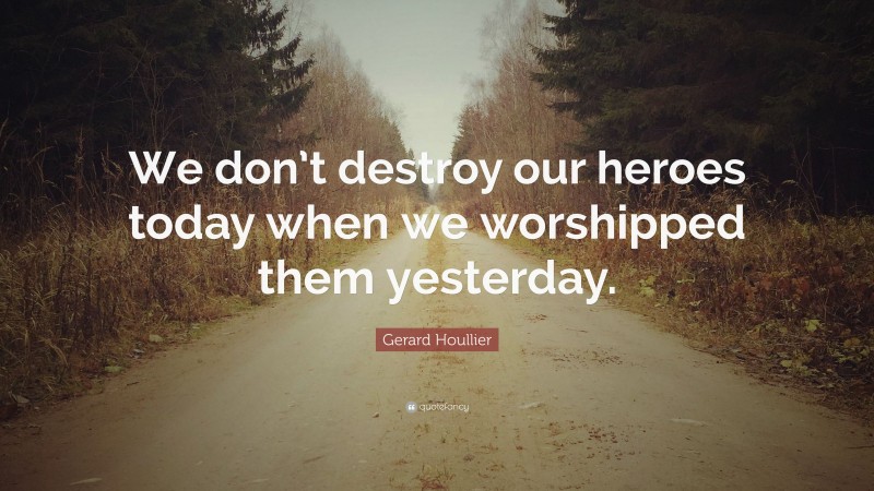 Gerard Houllier Quote: “We don’t destroy our heroes today when we worshipped them yesterday.”