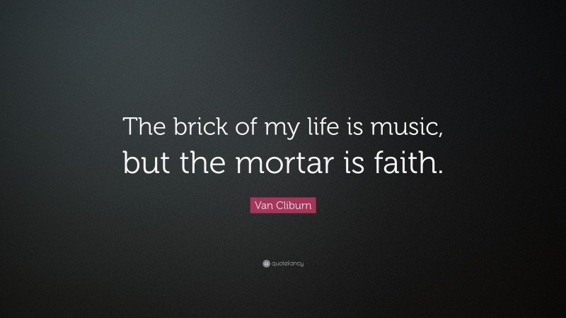 Van Cliburn Quote: “The brick of my life is music, but the mortar is faith.”