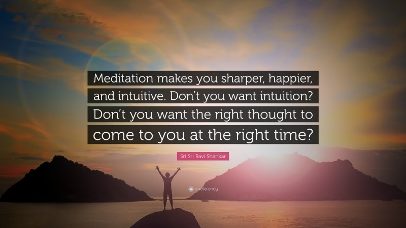 Sri Sri Ravi Shankar Quote: “Meditation makes you sharper, happier, and intuitive. Don’t you want intuition? Don’t you want the right thought to come to you at the right time?”
