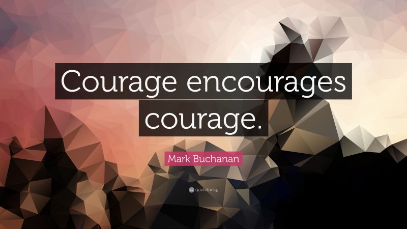 Mark Buchanan Quote: “Courage encourages courage.”
