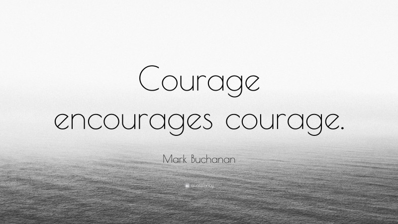 Mark Buchanan Quote: “Courage encourages courage.”